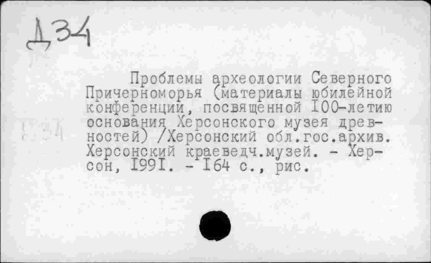 ﻿№
Проблемы археологии Северного Причерноморья (материалы юбилейной конференции, посвященной 100-летию основания Херсонского музея древностей) /Херсонский обл.гос.архив. Херсонский краеведы.музей. - Херсон, 1991. - 164 с., рис.